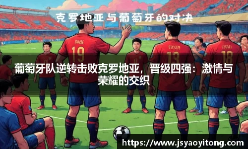 葡萄牙队逆转击败克罗地亚，晋级四强：激情与荣耀的交织