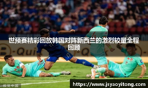 世预赛精彩回放韩国对阵新西兰的激烈较量全程回顾