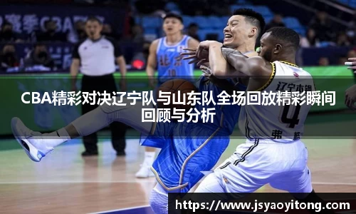 CBA精彩对决辽宁队与山东队全场回放精彩瞬间回顾与分析