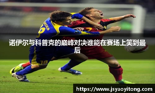 诺伊尔与科普克的巅峰对决谁能在赛场上笑到最后